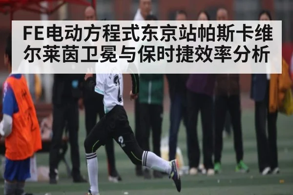 FE电动方程式东京站帕斯卡维尔莱茵卫冕与保时捷效率分析