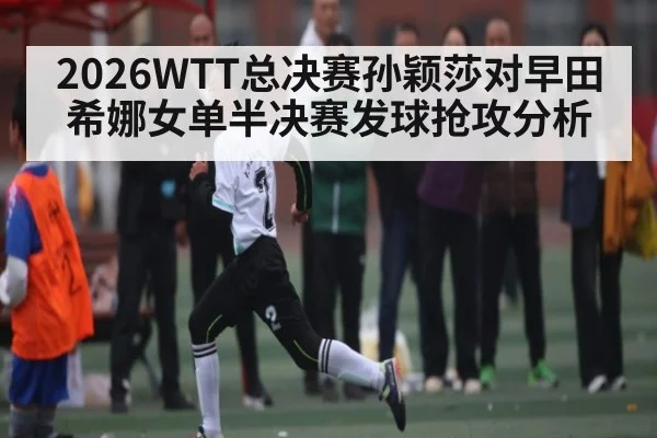 2026WTT总决赛孙颖莎对早田希娜女单半决赛发球抢攻分析
